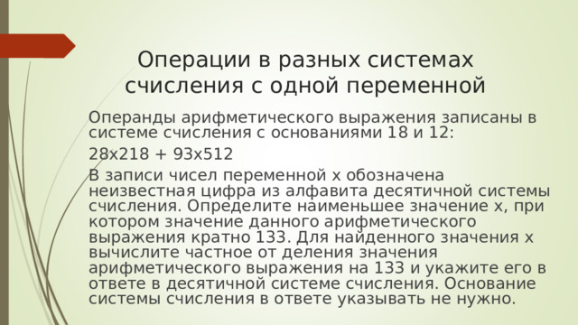 Операции в разных системах счисления с одной переменной     Операнды арифметического выражения записаны в системе счисления с основаниями 18 и 12: 28x218 + 93x512 В записи чисел переменной x обозначена неизвестная цифра из алфавита десятичной системы счисления. Определите наименьшее значение x, при котором значение данного арифметического выражения кратно 133. Для найденного значения x вычислите частное от деления значения арифметического выражения на 133 и укажите его в ответе в десятичной системе счисления. Основание системы счисления в ответе указывать не нужно. 