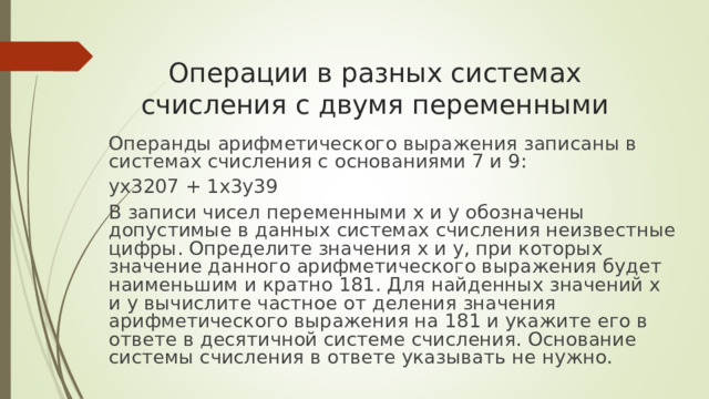 Операции в разных системах счисления с двумя переменными      Операнды арифметического выражения записаны в системах счисления с основаниями 7 и 9: yx3207 + 1x3y39 В записи чисел переменными x и y обозначены допустимые в данных системах счисления неизвестные цифры. Определите значения x и y, при которых значение данного арифметического выражения будет наименьшим и кратно 181. Для найденных значений x и y вычислите частное от деления значения арифметического выражения на 181 и укажите его в ответе в десятичной системе счисления. Основание системы счисления в ответе указывать не нужно. 