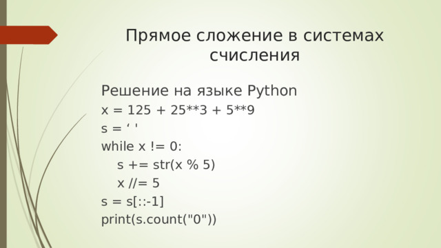 Прямое сложение в системах счисления   Решение на языке Python x = 125 + 25**3 + 5**9 s = ‘  ' while x != 0:  s += str(x % 5)  x //= 5 s = s[::-1] print(s.count(