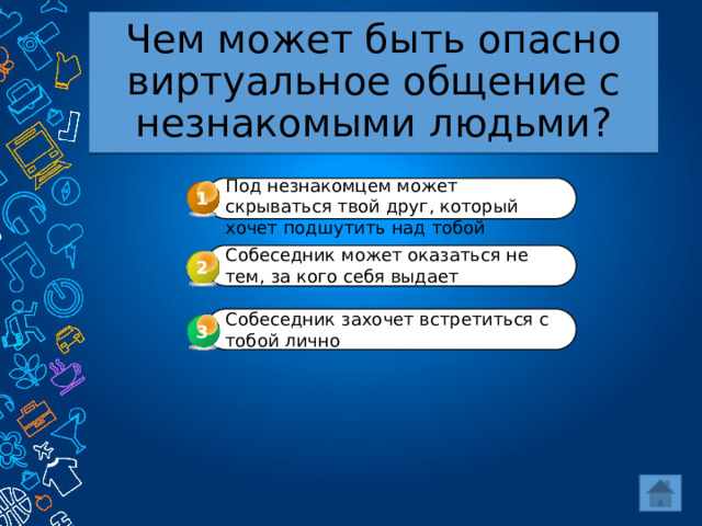 Чем может быть опасно виртуальное общение с незнакомыми людьми? Под незнакомцем может скрываться твой друг, который хочет подшутить над тобой 1 Собеседник может оказаться не тем, за кого себя выдает 2 Собеседник захочет встретиться с тобой лично 3 3 