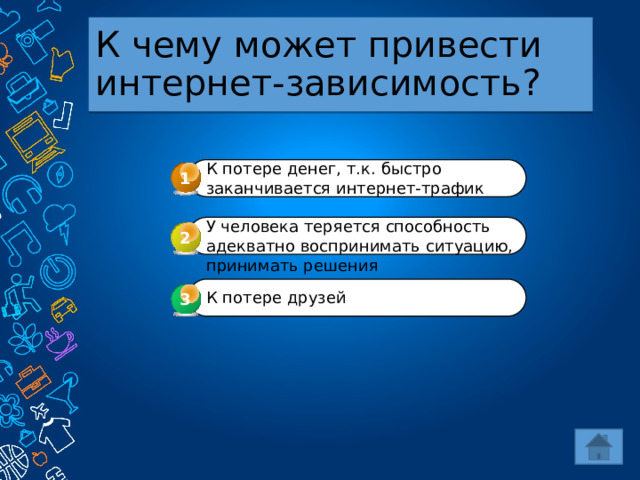 К чему может привести интернет-зависимость? К потере денег, т.к. быстро заканчивается интернет-трафик 1 У человека теряется способность адекватно воспринимать ситуацию, принимать решения 2 К потере друзей 3 3 