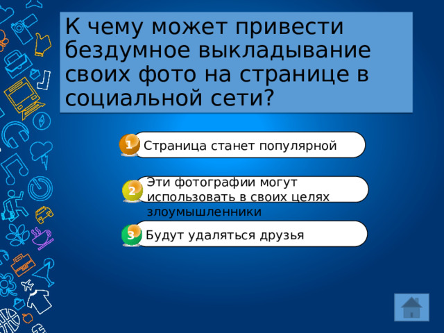 К чему может привести бездумное выкладывание своих фото на странице в социальной сети? 1 Страница станет популярной Эти фотографии могут использовать в своих целях злоумышленники 2 Будут удаляться друзья 3 3 