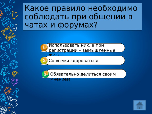 Какое правило необходимо соблюдать при общении в чатах и форумах? Использовать ник, а при регистрации – вымышленные ФИО 1 Со всеми здороваться 2 Обязательно делиться своим мнением 3 3 