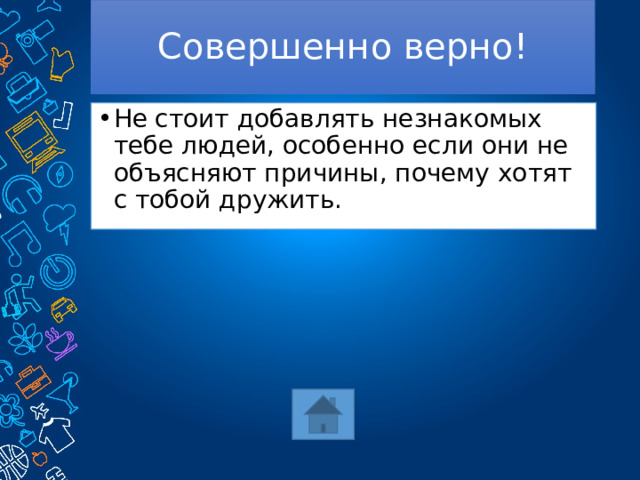 Совершенно верно! Не стоит добавлять незнакомых тебе людей, особенно если они не объясняют причины, почему хотят с тобой дружить. 