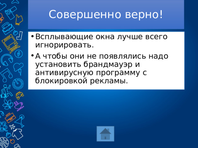 Совершенно верно! Всплывающие окна лучше всего игнорировать. А чтобы они не появлялись надо установить брандмауэр и антивирусную программу с блокировкой рекламы. 