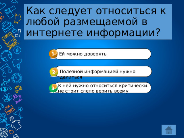 Как следует относиться к любой размещаемой в интернете информации? 1 Ей можно доверять Полезной информацией нужно делиться 2 К ней нужно относиться критически: не стоит слепо верить всему 3 3 