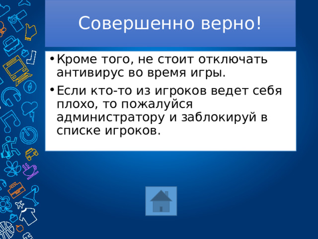 Совершенно верно! Кроме того, не стоит отключать антивирус во время игры. Если кто-то из игроков ведет себя плохо, то пожалуйся администратору и заблокируй в списке игроков. 