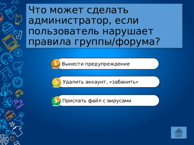 Что может сделать администратор, если пользователь нарушает правила группы/форума? 1 Вынести предупреждение Удалить аккаунт, «забанить» 2 Прислать файл с вирусами 3 3 