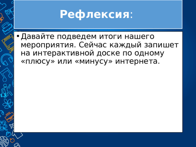 Рефлексия : Давайте подведем итоги нашего мероприятия. Сейчас каждый запишет на интерактивной доске по одному «плюсу» или «минусу» интернета. 