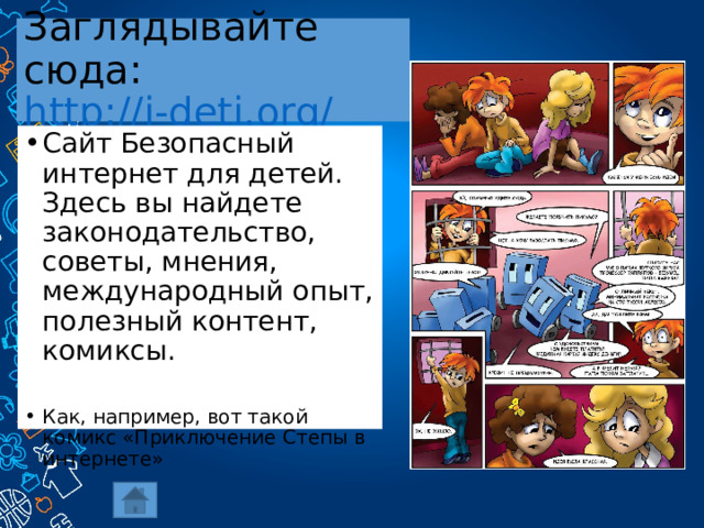Заглядывайте сюда: http://i-deti.org/  Сайт Безопасный интернет для детей. Здесь вы найдете законодательство, советы, мнения, международный опыт, полезный контент, комиксы. Как, например, вот такой комикс «Приключение Степы в интернете» 