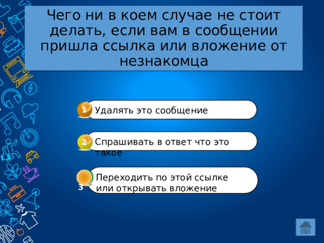 Чего ни в коем случае не стоит делать, если вам в сообщении пришла ссылка или вложение от незнакомца 1 Удалять это сообщение Спрашивать в ответ что это такое 2 Переходить по этой ссылке или открывать вложение  3 3 
