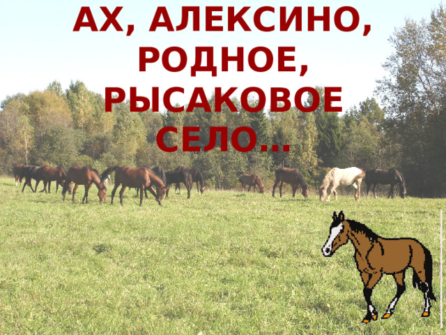 АХ, АЛЕКСИНО, РОДНОЕ,  РЫСАКОВОЕ СЕЛО… 