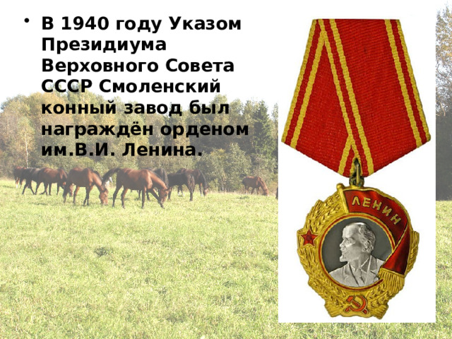 В 1940 году Указом Президиума Верховного Совета СССР Смоленский конный завод был награждён орденом им.В.И. Ленина. 