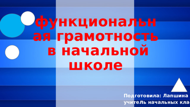  функциональная грамотность  в начальной школе   Подготовила: Лапшина В.А. учите л ь начальных классов 1 