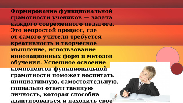 Формирование функциональной грамотности учеников — задача каждого современного педагога. Это непростой процесс, где от самого учителя требуется креативность и творческое мышление, использование инновационных форм и методов обучения. Успешное освоение компонентов функциональной грамотности поможет воспитать инициативную, самостоятельную, социально ответственную личность, которая способна адаптироваться и находить свое место в постоянно меняющемся мире.    7 7 