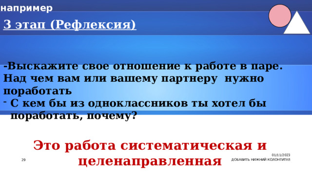 например  3 этап (Рефлексия)   -Выскажите свое отношение к работе в паре. Над чем вам или вашему партнеру нужно поработать С кем бы из одноклассников ты хотел бы поработать, почему?  Это работа систематическая и целенаправленная 01/11/2023 7 ДОБАВИТЬ НИЖНИЙ КОЛОНТИТУЛ 