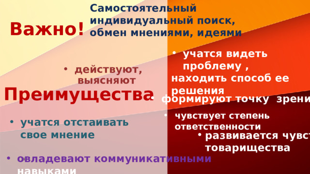 Самостоятельный индивидуальный поиск, обмен мнениями, идеями Важно! учатся видеть проблему , находить способ ее решения действуют, выясняют Преимущества формируют точку зрения чувствует степень ответственности чувствует степень ответственности учатся отстаивать свое мнение развивается чувство товарищества овладевают коммуникативными навыками овладевают коммуникативными навыками овладевают коммуникативными навыками 30 30 
