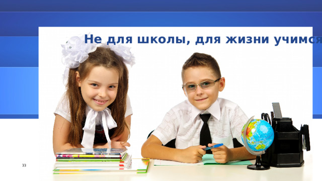 Не для школы, для жизни учимся! 30 30 