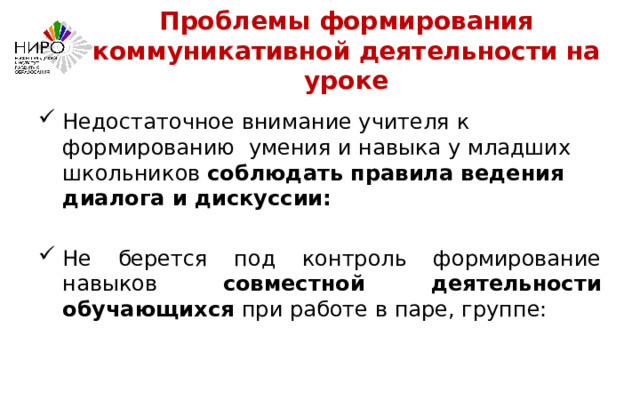 Проблемы формирования коммуникативной деятельности на уроке Недостаточное внимание учителя к формированию умения и навыка у младших школьников  соблюдать правила ведения диалога и дискуссии: Не берется под контроль формирование навыков совместной деятельности обучающихся при работе в паре, группе: 