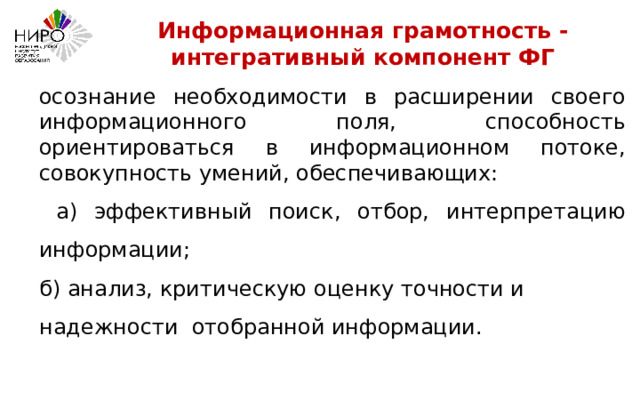 Информационная грамотность - интегративный компонент ФГ осознание необходимости в расширении своего информационного поля, способность ориентироваться в информационном потоке, совокупность умений, обеспечивающих:  а) эффективный поиск, отбор, интерпретацию информации; б) анализ, критическую оценку точности и надежности отобранной информации. 