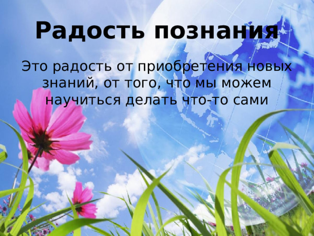 Радость познания Это радость от приобретения новых знаний, от того, что мы можем научиться делать что-то сами 