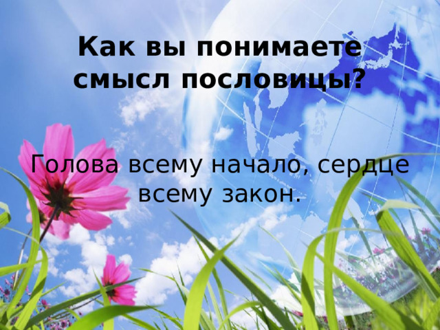 Как вы понимаете смысл пословицы? Голова всему начало, сердце всему закон. 