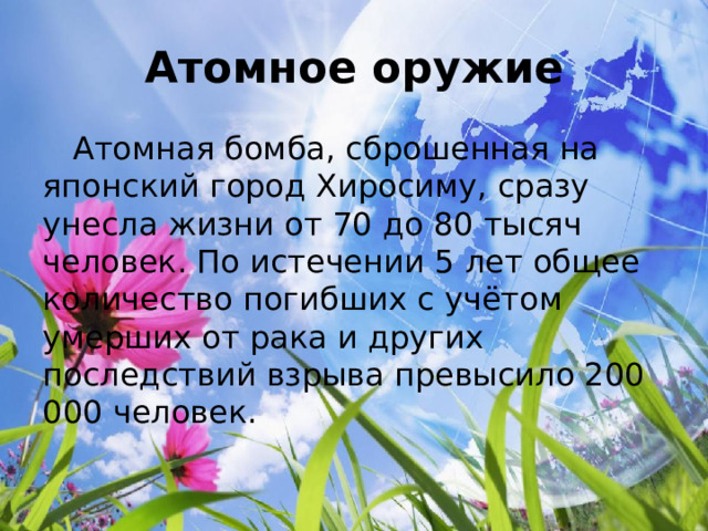 Атомное оружие  Атомная бомба, сброшенная на японский город Хиросиму, сразу унесла жизни от 70 до 80 тысяч человек. По истечении 5 лет общее количество погибших с учётом умерших от рака и других последствий взрыва превысило 200 000 человек. 