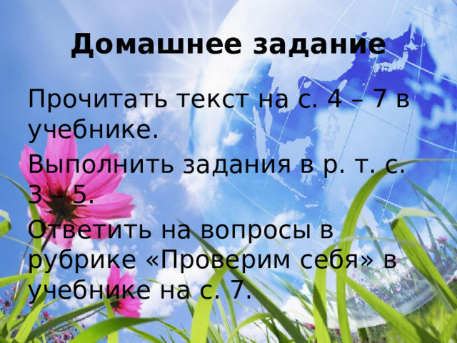 Домашнее задание Прочитать текст на с. 4 – 7 в учебнике. Выполнить задания в р. т. с. 3 – 5. Ответить на вопросы в рубрике «Проверим себя» в учебнике на с. 7. 