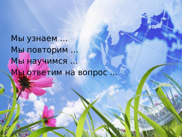 Мы узнаем … Мы повторим … Мы научимся … Мы ответим на вопрос … 