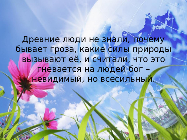 Древние люди не знали, почему бывает гроза, какие силы природы вызывают её, и считали, что это гневается на людей бог – невидимый, но всесильный. 
