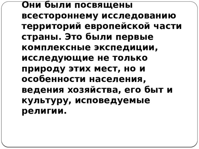    Во второй половине 18 века состоялось несколько крупных академических экспедиций. Они были посвящены всестороннему исследованию территорий европейской части страны. Это были первые комплексные экспедиции, исследующие не только природу этих мест, но и особенности населения, ведения хозяйства, его быт и культуру, исповедуемые религии.    