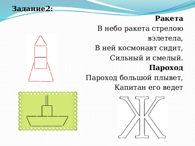 Задание2:       Ракета В небо ракета стрелою  взлетела, В ней космонавт сидит, Сильный и смелый. Пароход Пароход большой плывет, Капитан его ведет 