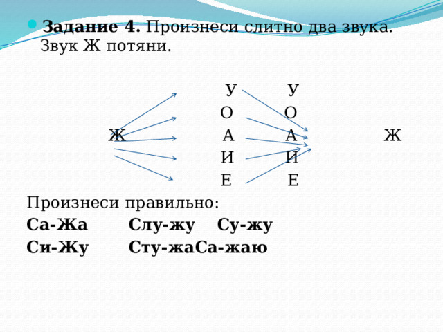 Задание 4. Произнеси слитно два звука. Звук Ж потяни.  У У  О О  Ж А А Ж  И И  Е Е Произнеси правильно: Са-Жа   Слу-жу  Су-жу Си-Жу   Сту-жа  Са-жаю 