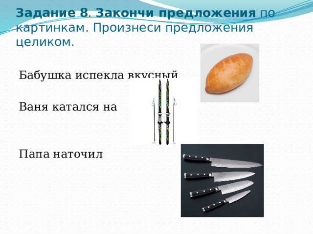 Задание  8 . Закончи предложения по картинкам. Произнеси предложения целиком.   Бабушка испекла вкусный Ваня катался на Папа наточил 