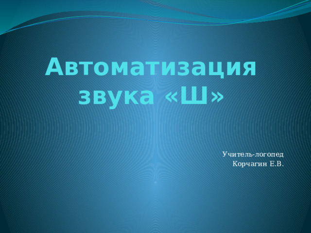 Автоматизация звука «Ш» Учитель-логопед Корчагин Е.В. 
