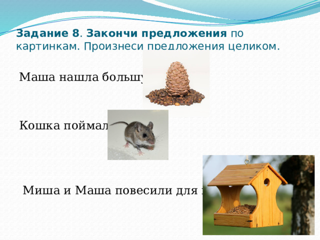 Задание  8 . Закончи предложения по картинкам. Произнеси предложения целиком.   Маша нашла большую Кошка поймала  Миша и Маша повесили для птиц 
