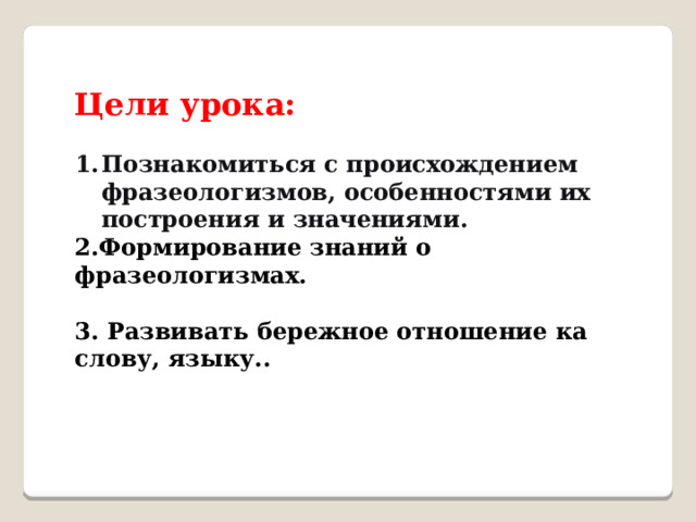 Цели урока:  Познакомиться с происхождением фразеологизмов, особенностями их построения и значениями. 2.Формирование знаний о фразеологизмах.  3. Развивать бережное отношение ка слову, языку.. 