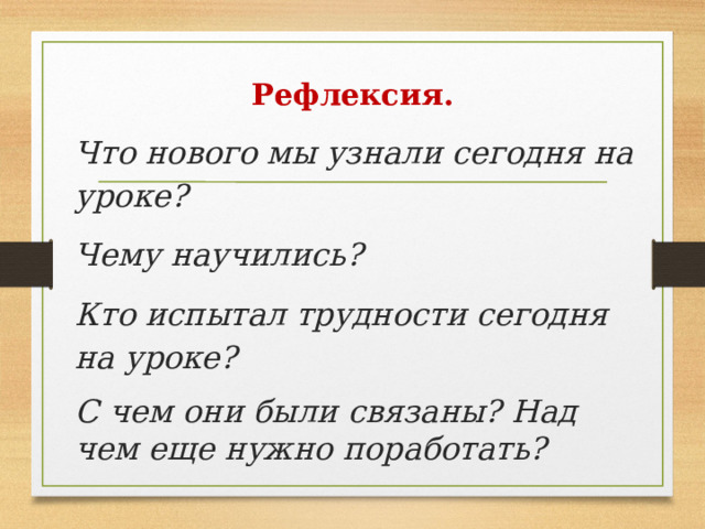 Рефлексия.    Что нового мы узнали сегодня на уроке? Чему научились? Кто испытал трудности сегодня на уроке? С чем они были связаны? Над чем еще нужно поработать? 
