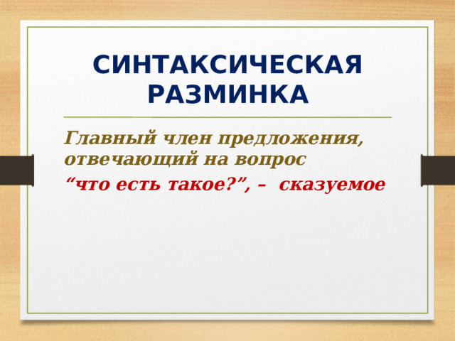 СИНТАКСИЧЕСКАЯ РАЗМИНКА Главный член предложения, отвечающий на вопрос “ что есть такое?”, – сказуемое  