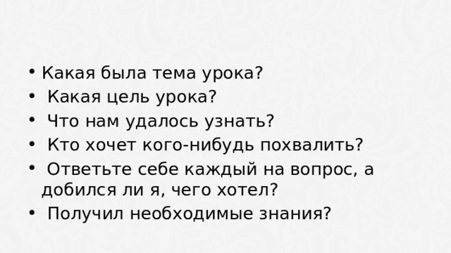 Какая была тема урока?  Какая цель урока?  Что нам удалось узнать?  Кто хочет кого-нибудь похвалить?  Ответьте себе каждый на вопрос, а добился ли я, чего хотел?  Получил необходимые знания? 