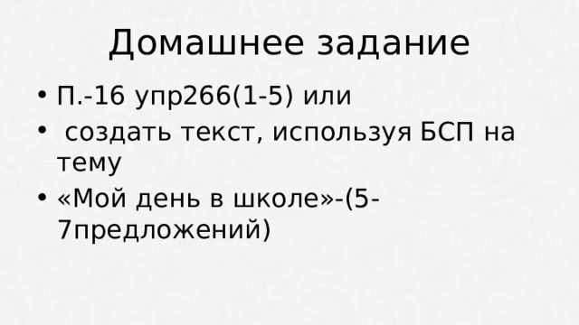 Домашнее задание П.-16 упр266(1-5) или  создать текст, используя БСП на тему «Мой день в школе»-(5-7предложений) 