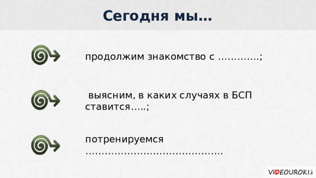 Сегодня мы… продолжим знакомство с ………….;  выясним, в каких случаях в БСП ставится…..; потренируемся …………………………………….  