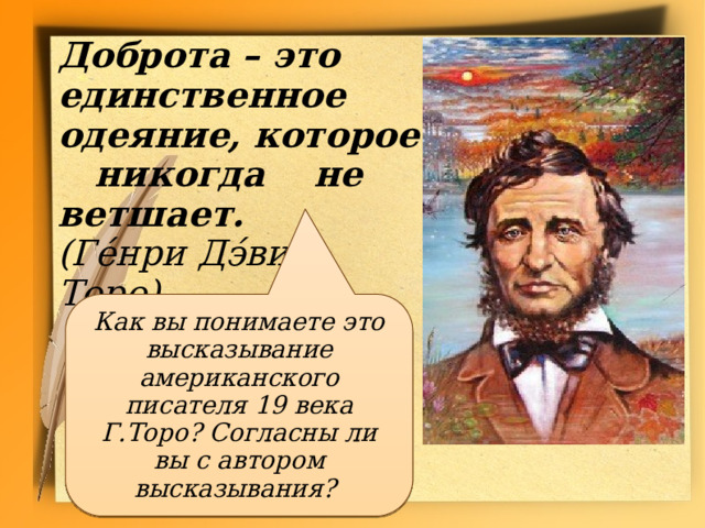 Доброта – это единственное одеяние, которое никогда не ветшает. (Ге́нри Дэ́вид  Торо) Как вы понимаете это высказывание американского писателя 19 века Г.Торо? Согласны ли вы с автором высказывания? 