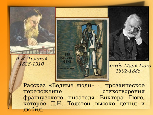 Л.Н. Толстой 1828-1910 Викто́р Мари́ Гюго 1802-1885 Рассказ «Бедные люди» - прозаическое переложение стихотворения французского писателя Виктора Гюго, которое Л.Н. Толстой высоко ценил и любил. 
