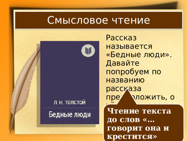 Смысловое чтение  Рассказ называется «Бедные люди». Давайте попробуем по названию рассказа предположить, о чём этот рассказ. Чтение текста до слов «… говорит она и крестится» 