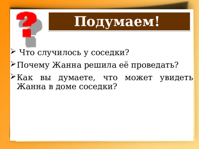 Подумаем!  Что случилось у соседки? Почему Жанна решила её проведать? Как вы думаете, что может увидеть Жанна в доме соседки? 