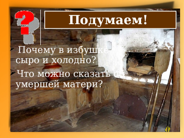 Подумаем!  Почему в избушке сыро и холодно? Что можно сказать об умершей матери? 