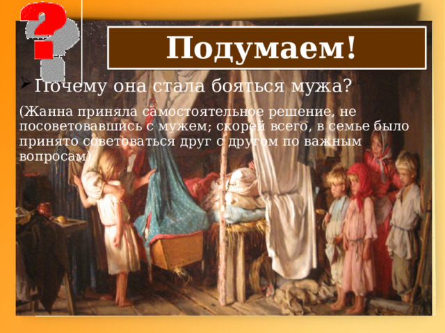 Подумаем! Почему она стала бояться мужа? (Жанна приняла самостоятельное решение, не посоветовавшись с мужем; скорей всего, в семье было принято советоваться друг с другом по важным вопросам). 