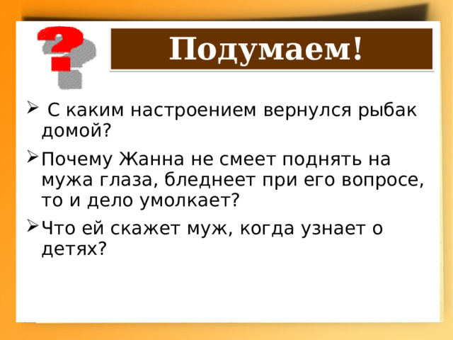 Подумаем!  С каким настроением вернулся рыбак домой? Почему Жанна не смеет поднять на мужа глаза, бледнеет при его вопросе, то и дело умолкает? Что ей скажет муж, когда узнает о детях? 