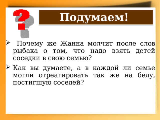 Подумаем!  Почему же Жанна молчит после слов рыбака о том, что надо взять детей соседки в свою семью? Как вы думаете, а в каждой ли семье могли отреагировать так же на беду, постигшую соседей? 